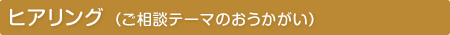 ヒアリング （ご相談テーマのおうかがい）