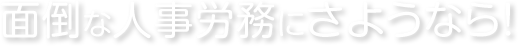 面倒な人事労務にさようなら！