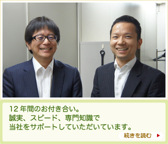 12年間のお付き合い。誠実、スピード、専門知識で当社をサポートしていただいています。